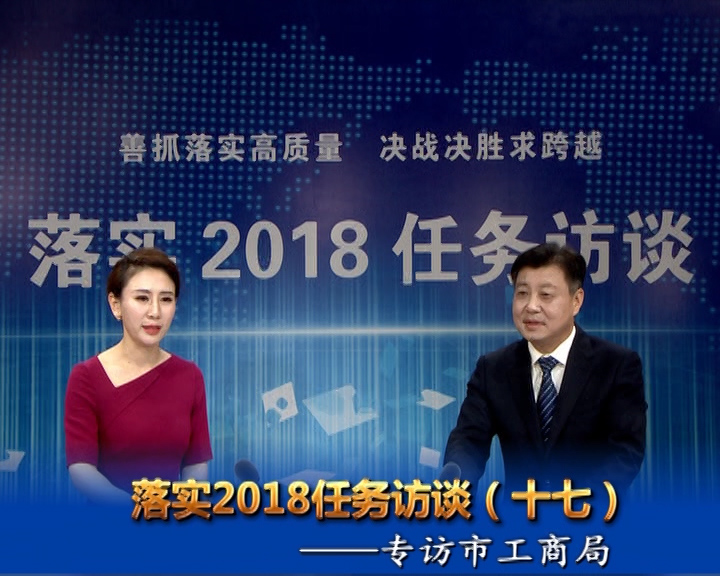 落實2018任務訪談--專訪市工商行政管理局黨組書記、局長宋炳順